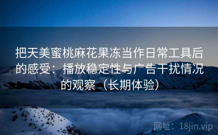 把天美蜜桃麻花果冻当作日常工具后的感受：播放稳定性与广告干扰情况的观察（长期体验）