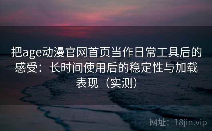把age动漫官网首页当作日常工具后的感受:长时间使用后的稳定性与加载表现(实测) 把age动漫官网首页当作日常工具后的感受:长时间使用后的稳定性与加载表现(实测)