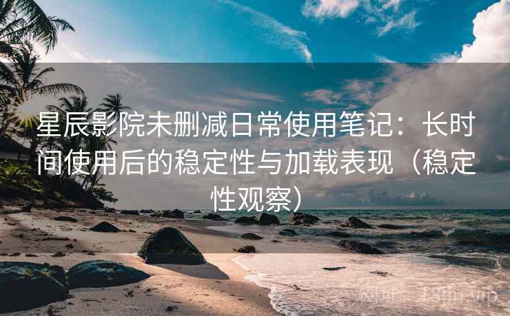 星辰影院未删减日常使用笔记:长时间使用后的稳定性与加载表现(稳定性观察) 星辰影院未删减日常使用笔记:长时间使用后的稳定性与加载表现(稳定性观察)