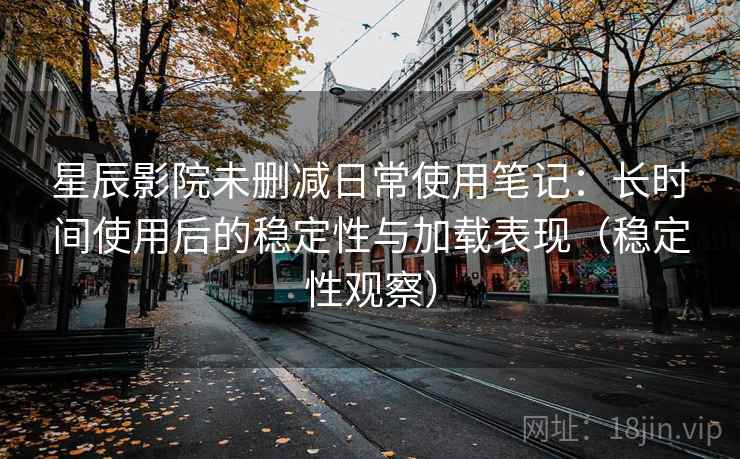 星辰影院未删减日常使用笔记：长时间使用后的稳定性与加载表现（稳定性观察）