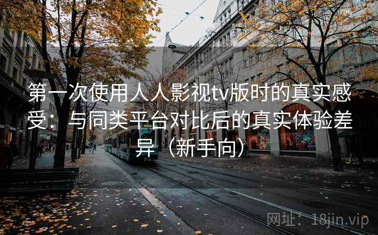 第一次使用人人影视tv版时的真实感受:与同类平台对比后的真实体验差异(新手向) 第一次使用人人影视tv版时的真实感受:与同类平台对比后的真实体验差异(新手向)