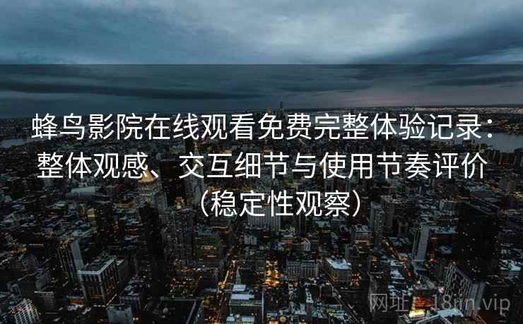 蜂鸟影院在线观看免费完整体验记录：整体观感、交互细节与使用节奏评价（稳定性观察）