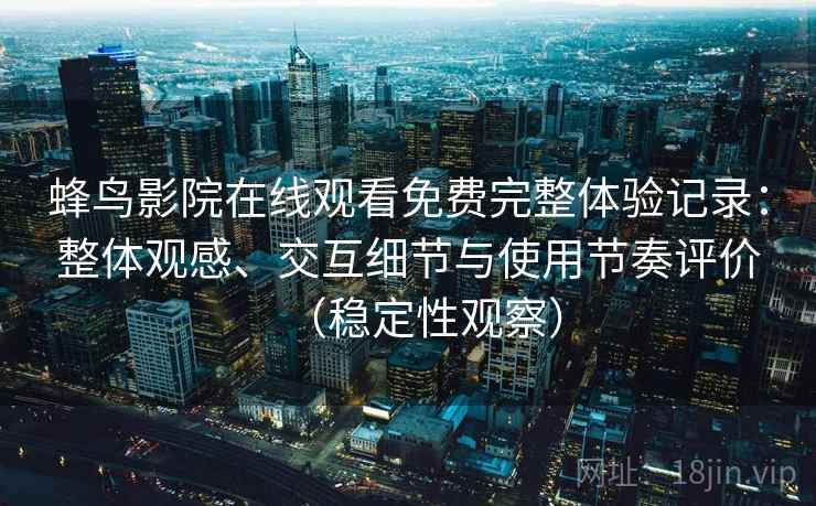 蜂鸟影院在线观看免费完整体验记录:整体观感、交互细节与使用节奏评价(稳定性观察) 蜂鸟影院在线观看免费完整体验记录:整体观感、交互细节与使用节奏评价(稳定性观察)