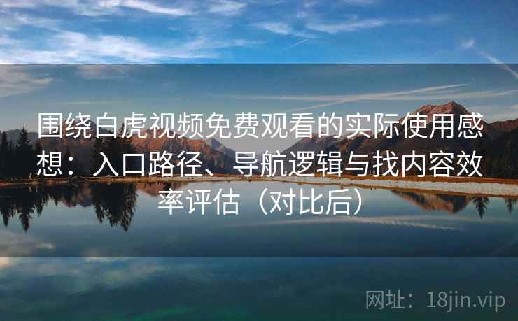 围绕白虎视频免费观看的实际使用感想:入口路径、导航逻辑与找内容效率评估(对比后) 围绕白虎视频免费观看的实际使用感想:入口路径、导航逻辑与找内容效率评估(对比后)