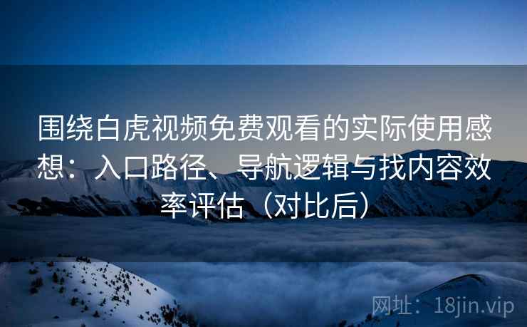 围绕白虎视频免费观看的实际使用感想:入口路径、导航逻辑与找内容效率评估(对比后) 围绕白虎视频免费观看的实际使用感想:入口路径、导航逻辑与找内容效率评估(对比后)