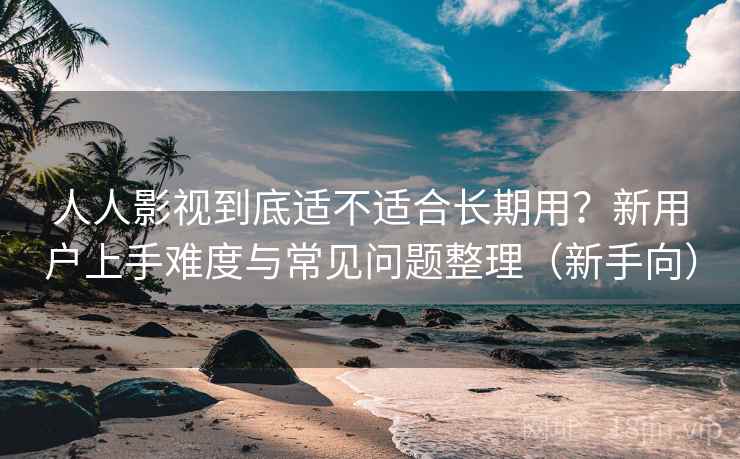 人人影视到底适不适合长期用？新用户上手难度与常见问题整理（新手向）