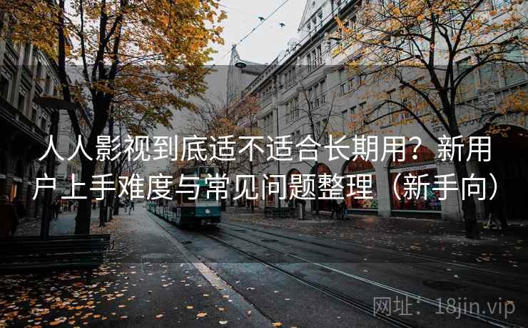 人人影视到底适不适合长期用?新用户上手难度与常见问题整理(新手向) 人人影视到底适不适合长期用?新用户上手难度与常见问题整理(新手向)