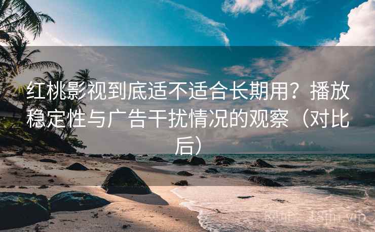 红桃影视到底适不适合长期用？播放稳定性与广告干扰情况的观察（对比后）