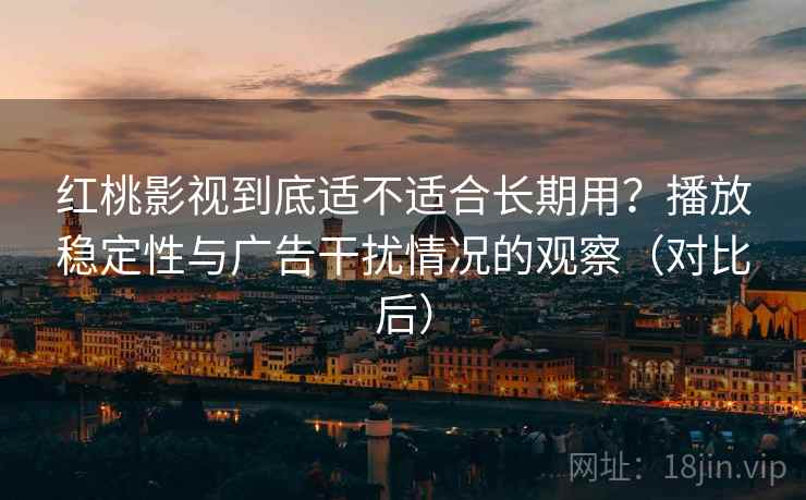 红桃影视到底适不适合长期用？播放稳定性与广告干扰情况的观察（对比后）