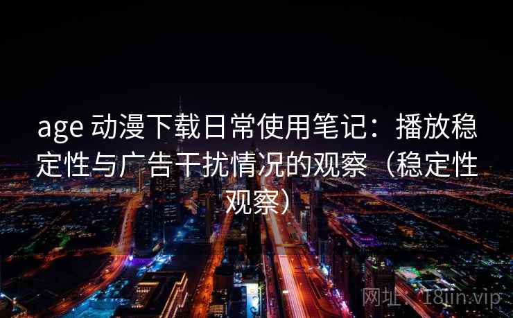 age 动漫下载日常使用笔记：播放稳定性与广告干扰情况的观察（稳定性观察）