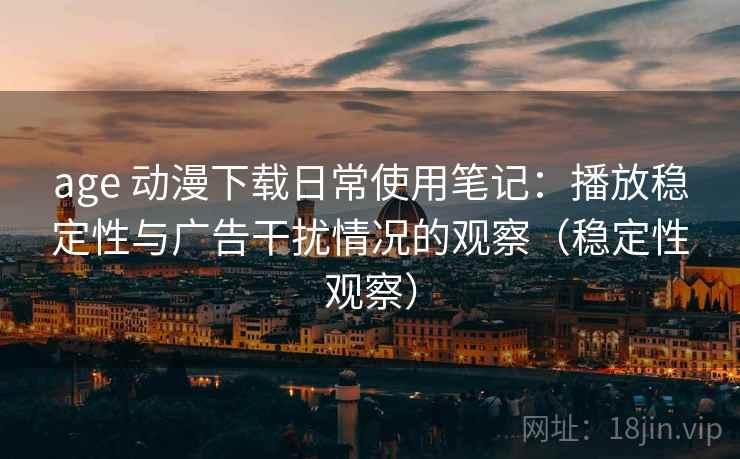 age 动漫下载日常使用笔记:播放稳定性与广告干扰情况的观察(稳定性观察) age 动漫下载日常使用笔记:播放稳定性与广告干扰情况的观察(稳定性观察)