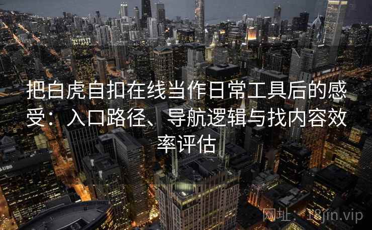 把白虎自扣在线当作日常工具后的感受:入口路径、导航逻辑与找内容效率评估 把白虎自扣在线当作日常工具后的感受:入口路径、导航逻辑与找内容效率评估