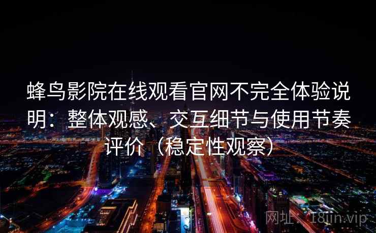 蜂鸟影院在线观看官网不完全体验说明:整体观感、交互细节与使用节奏评价(稳定性观察) 蜂鸟影院在线观看官网不完全体验说明:整体观感、交互细节与使用节奏评价(稳定性观察)