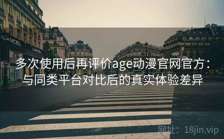 多次使用后再评价age动漫官网官方:与同类平台对比后的真实体验差异 多次使用后再评价age动漫官网官方:与同类平台对比后的真实体验差异
