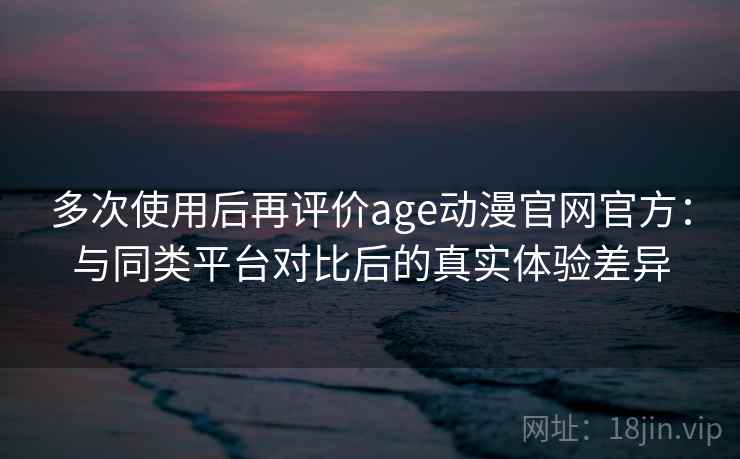 多次使用后再评价age动漫官网官方:与同类平台对比后的真实体验差异 多次使用后再评价age动漫官网官方:与同类平台对比后的真实体验差异