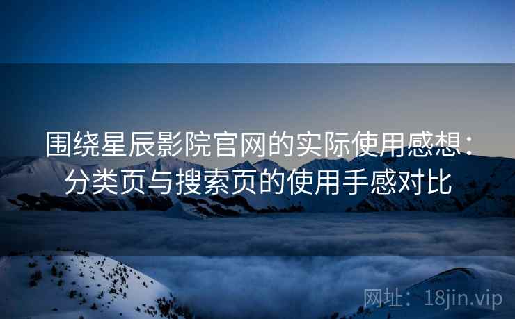 围绕星辰影院官网的实际使用感想：分类页与搜索页的使用手感对比