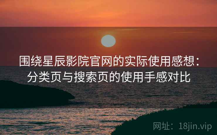 围绕星辰影院官网的实际使用感想:分类页与搜索页的使用手感对比 围绕星辰影院官网的实际使用感想:分类页与搜索页的使用手感对比