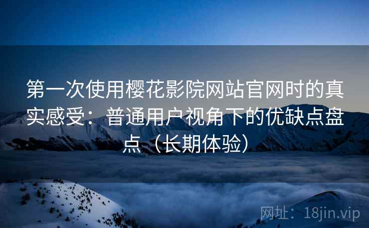 第一次使用樱花影院网站官网时的真实感受：普通用户视角下的优缺点盘点（长期体验）