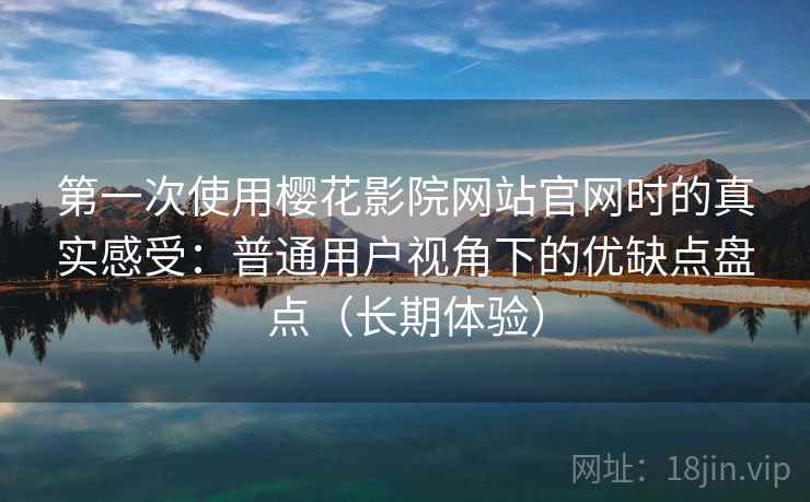 第一次使用樱花影院网站官网时的真实感受:普通用户视角下的优缺点盘点(长期体验) 第一次使用樱花影院网站官网时的真实感受:普通用户视角下的优缺点盘点(长期体验)