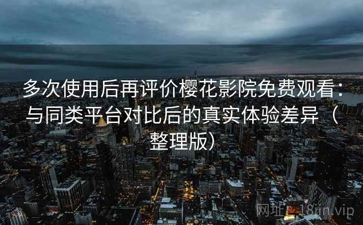 多次使用后再评价樱花影院免费观看:与同类平台对比后的真实体验差异(整理版) 多次使用后再评价樱花影院免费观看:与同类平台对比后的真实体验差异(整理版)