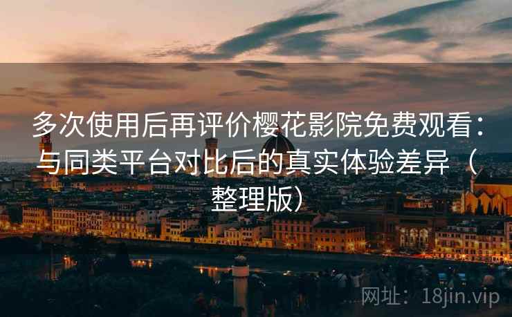 多次使用后再评价樱花影院免费观看：与同类平台对比后的真实体验差异（整理版）