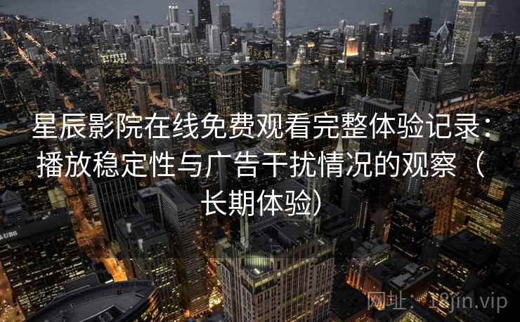 星辰影院在线免费观看完整体验记录:播放稳定性与广告干扰情况的观察(长期体验) 星辰影院在线免费观看完整体验记录:播放稳定性与广告干扰情况的观察(长期体验)