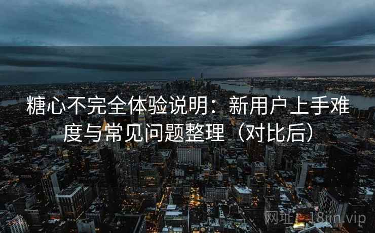 糖心不完全体验说明：新用户上手难度与常见问题整理（对比后）