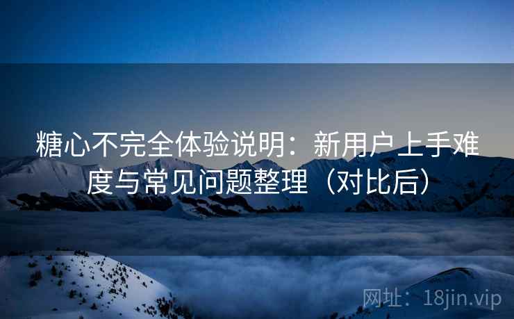 糖心不完全体验说明：新用户上手难度与常见问题整理（对比后）
