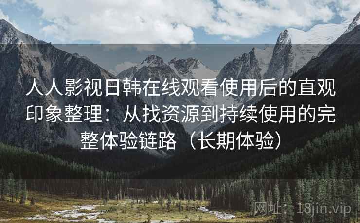 人人影视日韩在线观看使用后的直观印象整理：从找资源到持续使用的完整体验链路（长期体验）
