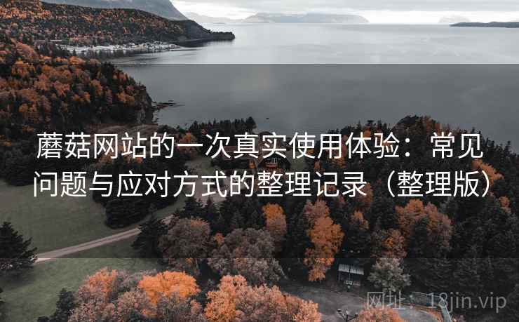 蘑菇网站的一次真实使用体验：常见问题与应对方式的整理记录（整理版）