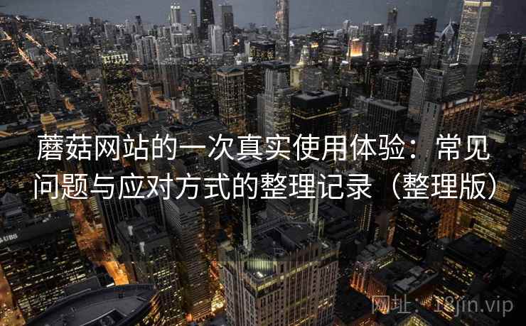 蘑菇网站的一次真实使用体验:常见问题与应对方式的整理记录(整理版) 蘑菇网站的一次真实使用体验:常见问题与应对方式的整理记录(整理版)
