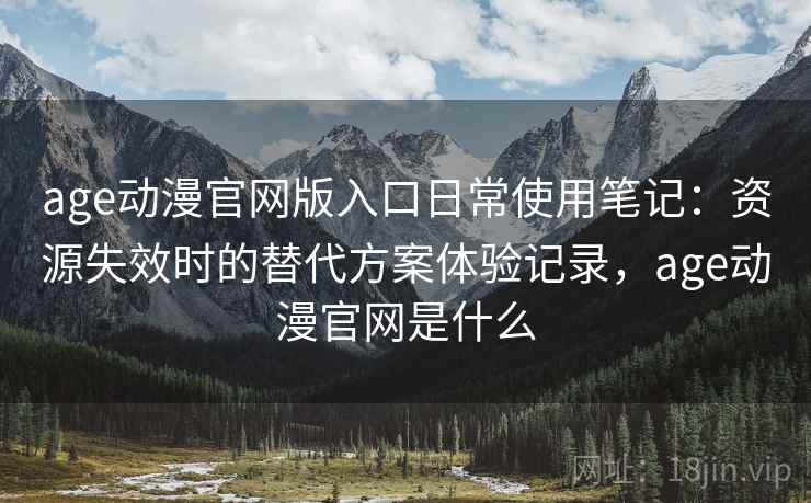 age动漫官网版入口日常使用笔记：资源失效时的替代方案体验记录，age动漫官网是什么