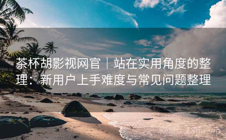 茶杯胡影视网官|站在实用角度的整理:新用户上手难度与常见问题整理 茶杯胡影视网官|站在实用角度的整理:新用户上手难度与常见问题整理