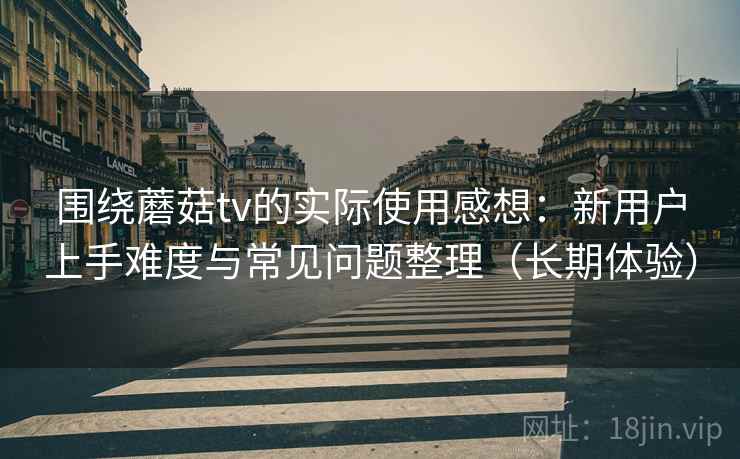 围绕蘑菇tv的实际使用感想:新用户上手难度与常见问题整理(长期体验) 围绕蘑菇tv的实际使用感想:新用户上手难度与常见问题整理(长期体验)
