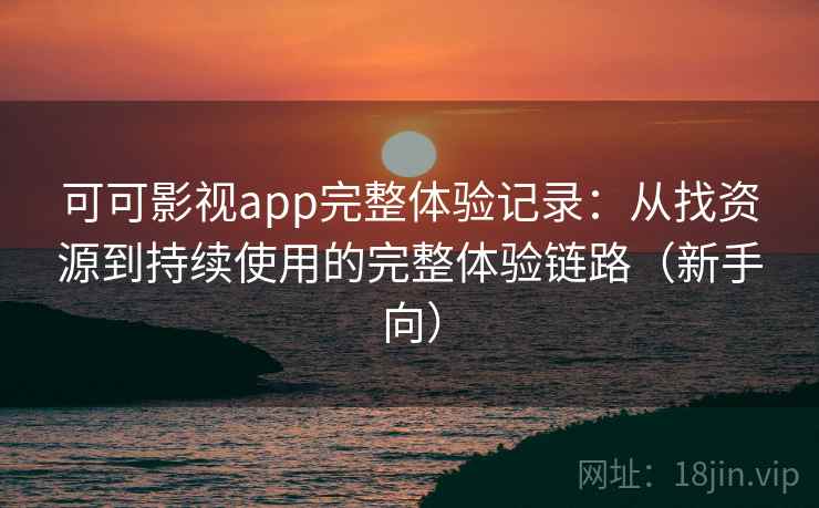 可可影视app完整体验记录：从找资源到持续使用的完整体验链路（新手向）