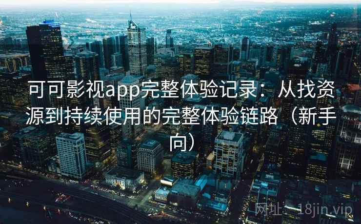 可可影视app完整体验记录：从找资源到持续使用的完整体验链路（新手向）