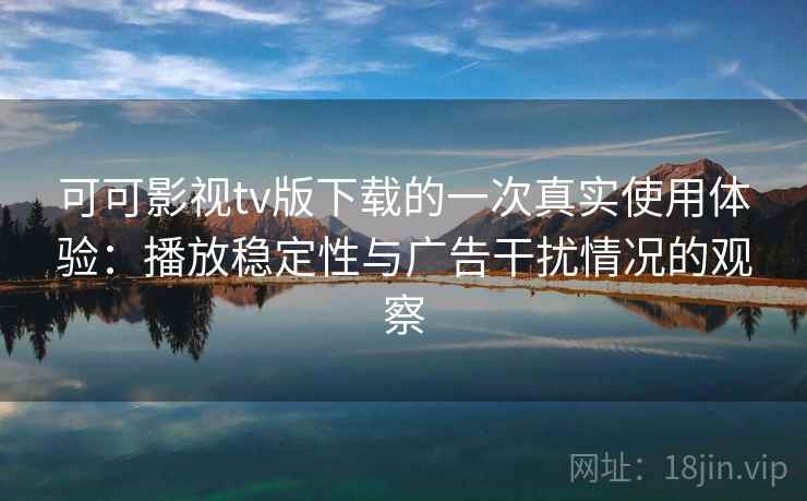 可可影视tv版下载的一次真实使用体验：播放稳定性与广告干扰情况的观察