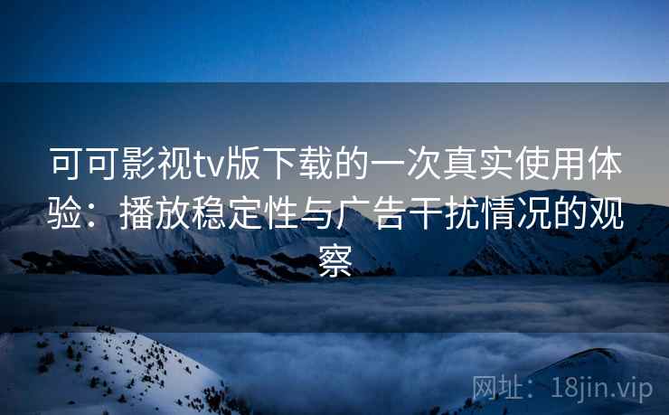 可可影视tv版下载的一次真实使用体验:播放稳定性与广告干扰情况的观察 可可影视tv版下载的一次真实使用体验:播放稳定性与广告干扰情况的观察