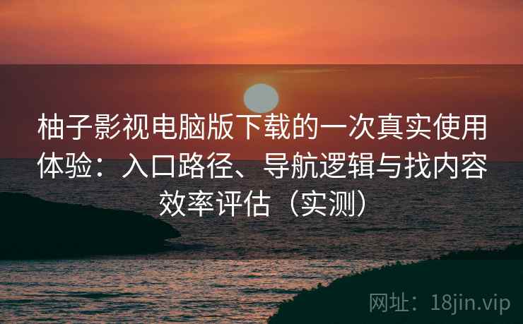 柚子影视电脑版下载的一次真实使用体验：入口路径、导航逻辑与找内容效率评估（实测）