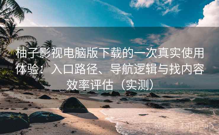 柚子影视电脑版下载的一次真实使用体验:入口路径、导航逻辑与找内容效率评估(实测) 柚子影视电脑版下载的一次真实使用体验:入口路径、导航逻辑与找内容效率评估(实测)