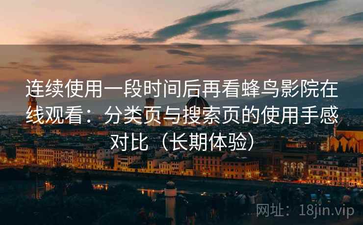 连续使用一段时间后再看蜂鸟影院在线观看:分类页与搜索页的使用手感对比(长期体验) 连续使用一段时间后再看蜂鸟影院在线观看:分类页与搜索页的使用手感对比(长期体验)
