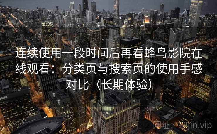 连续使用一段时间后再看蜂鸟影院在线观看:分类页与搜索页的使用手感对比(长期体验) 连续使用一段时间后再看蜂鸟影院在线观看:分类页与搜索页的使用手感对比(长期体验)
