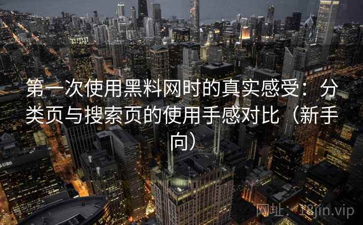 第一次使用黑料网时的真实感受:分类页与搜索页的使用手感对比(新手向) 第一次使用黑料网时的真实感受:分类页与搜索页的使用手感对比(新手向)