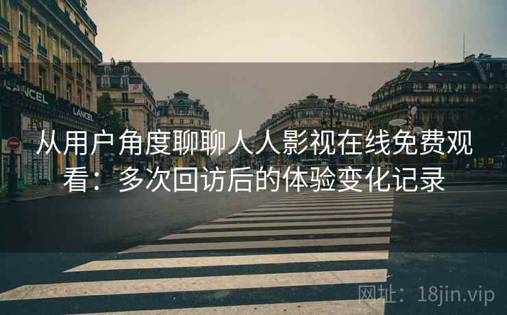 从用户角度聊聊人人影视在线免费观看：多次回访后的体验变化记录