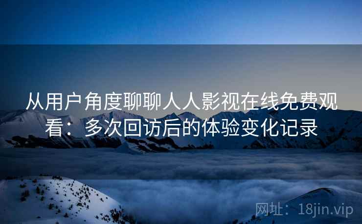 从用户角度聊聊人人影视在线免费观看:多次回访后的体验变化记录 从用户角度聊聊人人影视在线免费观看:多次回访后的体验变化记录