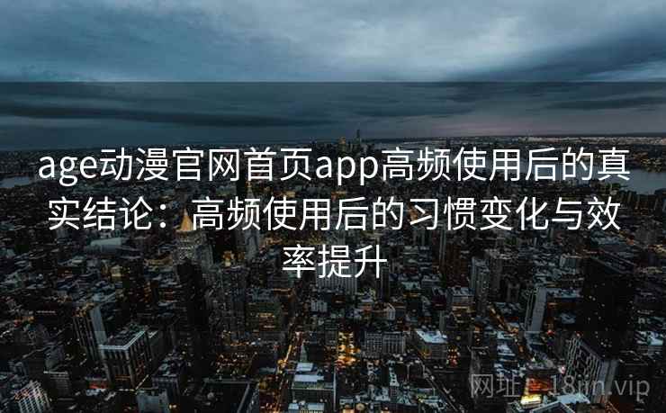 age动漫官网首页app高频使用后的真实结论:高频使用后的习惯变化与效率提升 age动漫官网首页app高频使用后的真实结论:高频使用后的习惯变化与效率提升