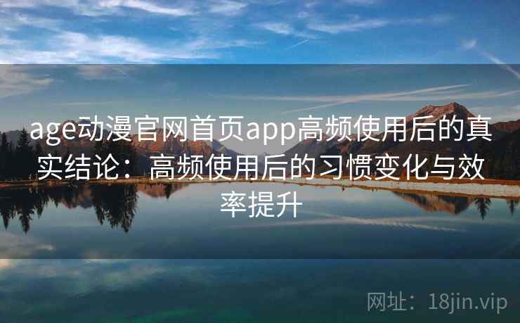 age动漫官网首页app高频使用后的真实结论：高频使用后的习惯变化与效率提升