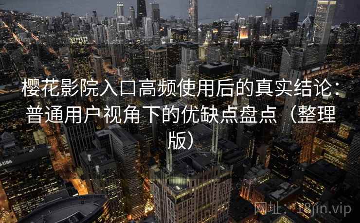 樱花影院入口高频使用后的真实结论:普通用户视角下的优缺点盘点(整理版) 樱花影院入口高频使用后的真实结论:普通用户视角下的优缺点盘点(整理版)