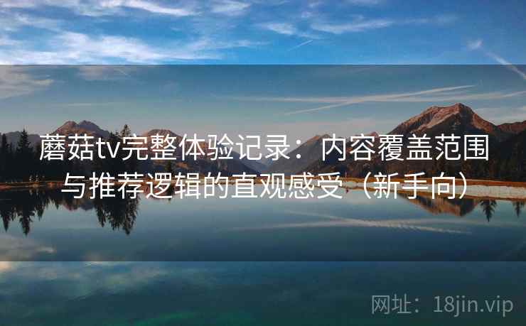 蘑菇tv完整体验记录:内容覆盖范围与推荐逻辑的直观感受(新手向) 蘑菇tv完整体验记录:内容覆盖范围与推荐逻辑的直观感受(新手向)