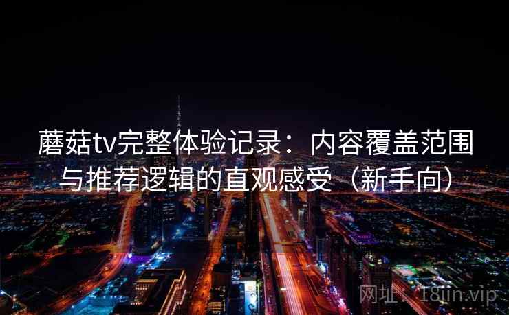蘑菇tv完整体验记录：内容覆盖范围与推荐逻辑的直观感受（新手向）